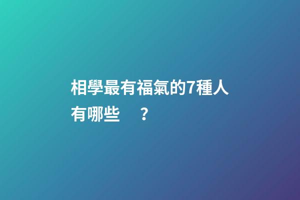 相學最有福氣的7種人有哪些？